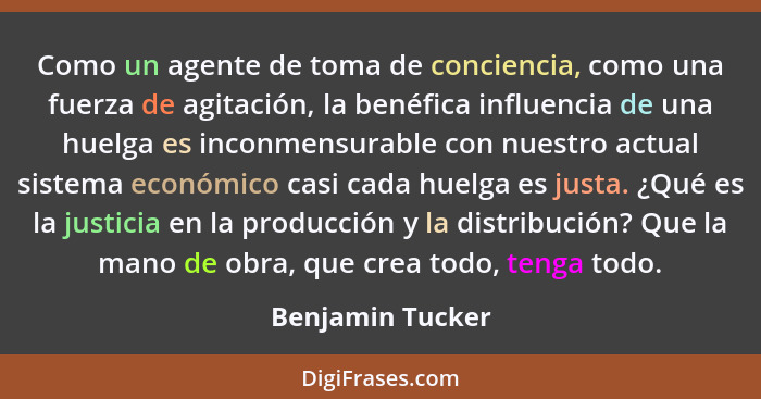 Como un agente de toma de conciencia, como una fuerza de agitación, la benéfica influencia de una huelga es inconmensurable con nues... - Benjamin Tucker