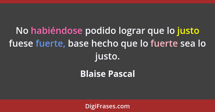 No habiéndose podido lograr que lo justo fuese fuerte, base hecho que lo fuerte sea lo justo.... - Blaise Pascal