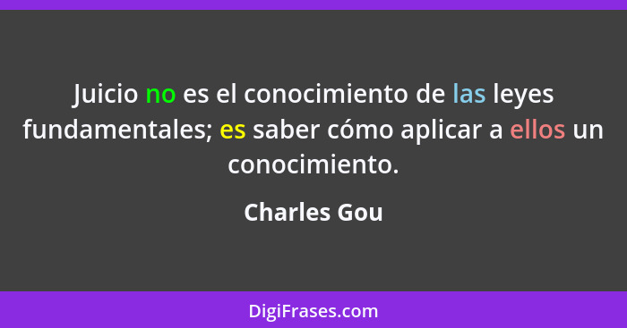 Juicio no es el conocimiento de las leyes fundamentales; es saber cómo aplicar a ellos un conocimiento.... - Charles Gou