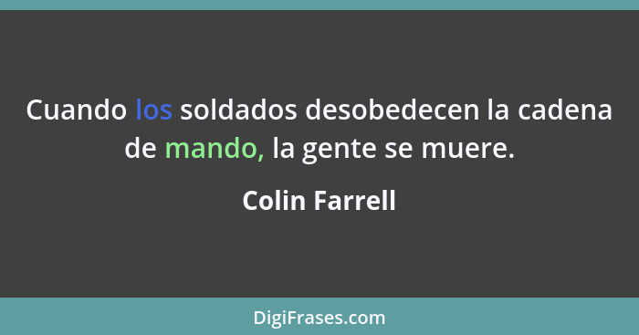 Cuando los soldados desobedecen la cadena de mando, la gente se muere.... - Colin Farrell