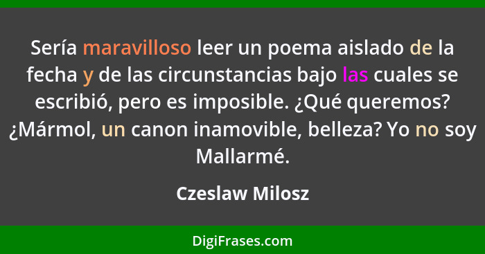 Sería maravilloso leer un poema aislado de la fecha y de las circunstancias bajo las cuales se escribió, pero es imposible. ¿Qué quer... - Czeslaw Milosz
