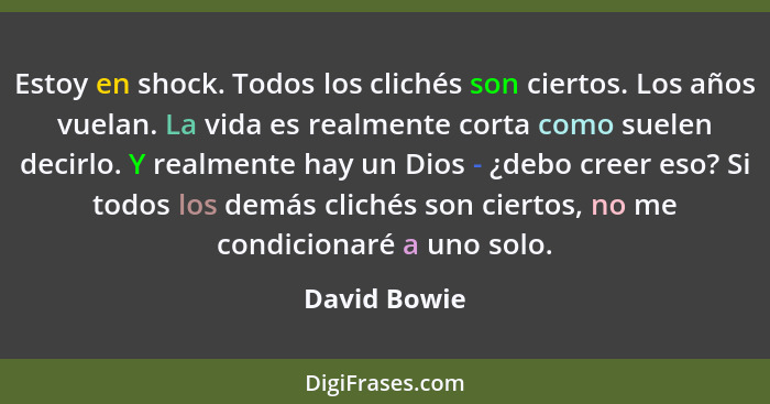 Estoy en shock. Todos los clichés son ciertos. Los años vuelan. La vida es realmente corta como suelen decirlo. Y realmente hay un Dios... - David Bowie