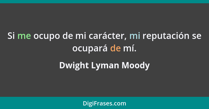 Si me ocupo de mi carácter, mi reputación se ocupará de mí.... - Dwight Lyman Moody