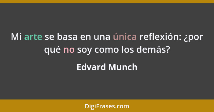 Mi arte se basa en una única reflexión: ¿por qué no soy como los demás?... - Edvard Munch