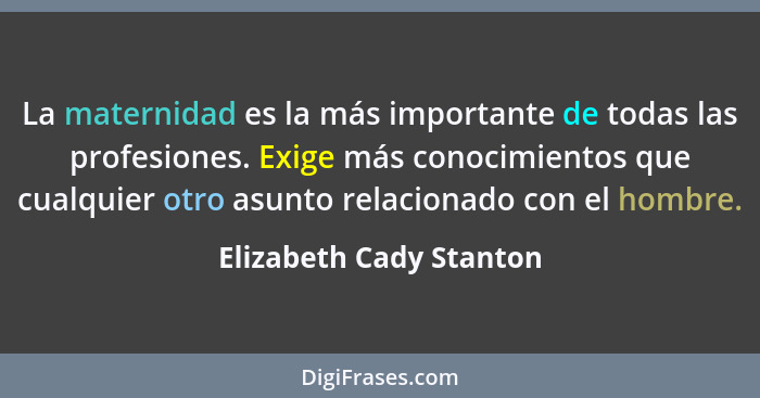 La maternidad es la más importante de todas las profesiones. Exige más conocimientos que cualquier otro asunto relacionado co... - Elizabeth Cady Stanton