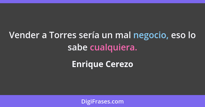 Vender a Torres sería un mal negocio, eso lo sabe cualquiera.... - Enrique Cerezo