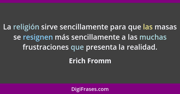 La religión sirve sencillamente para que las masas se resignen más sencillamente a las muchas frustraciones que presenta la realidad.... - Erich Fromm