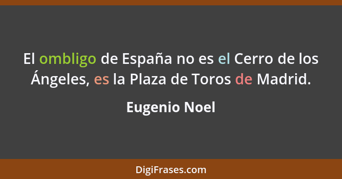 El ombligo de España no es el Cerro de los Ángeles, es la Plaza de Toros de Madrid.... - Eugenio Noel
