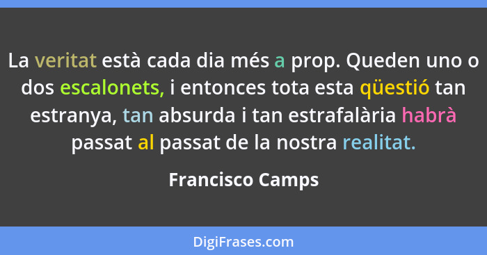 La veritat està cada dia més a prop. Queden uno o dos escalonets, i entonces tota esta qüestió tan estranya, tan absurda i tan estra... - Francisco Camps