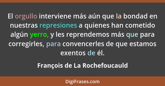 El orgullo interviene más aún que la bondad en nuestras represiones a quienes han cometido algún yerro, y les reprendem... - François de La Rochefoucauld