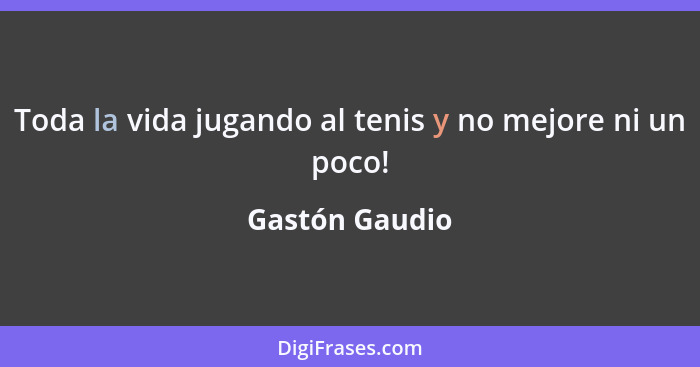 Toda la vida jugando al tenis y no mejore ni un poco!... - Gastón Gaudio