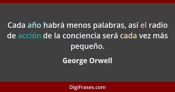 Cada año habrá menos palabras, así el radio de acción de la conciencia será cada vez más pequeño.... - George Orwell