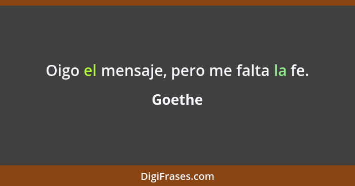 Oigo el mensaje, pero me falta la fe.... - Goethe