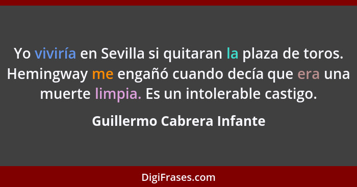 Yo viviría en Sevilla si quitaran la plaza de toros. Hemingway me engañó cuando decía que era una muerte limpia. Es un int... - Guillermo Cabrera Infante