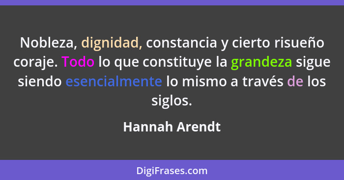 Nobleza, dignidad, constancia y cierto risueño coraje. Todo lo que constituye la grandeza sigue siendo esencialmente lo mismo a través... - Hannah Arendt