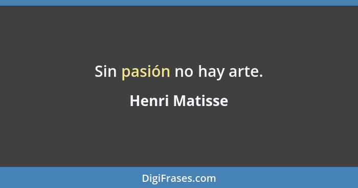 Sin pasión no hay arte.... - Henri Matisse