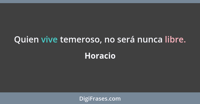 Quien vive temeroso, no será nunca libre.... - Horacio