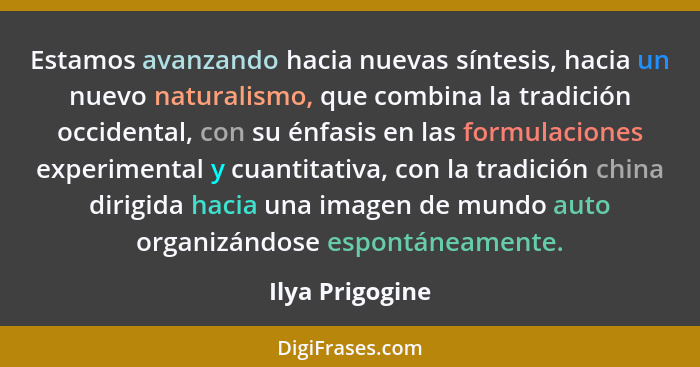 Estamos avanzando hacia nuevas síntesis, hacia un nuevo naturalismo, que combina la tradición occidental, con su énfasis en las formu... - Ilya Prigogine