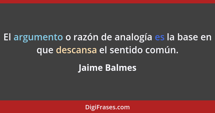 El argumento o razón de analogía es la base en que descansa el sentido común.... - Jaime Balmes