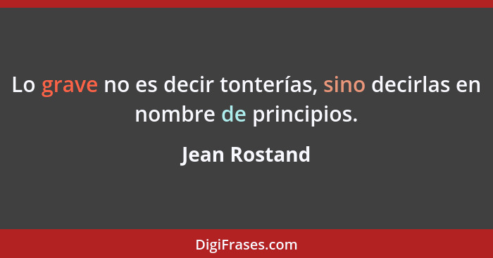 Lo grave no es decir tonterías, sino decirlas en nombre de principios.... - Jean Rostand