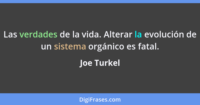 Las verdades de la vida. Alterar la evolución de un sistema orgánico es fatal.... - Joe Turkel