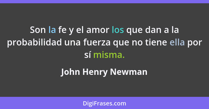 Son la fe y el amor los que dan a la probabilidad una fuerza que no tiene ella por sí misma.... - John Henry Newman