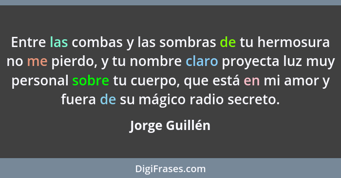 Entre las combas y las sombras de tu hermosura no me pierdo, y tu nombre claro proyecta luz muy personal sobre tu cuerpo, que está en... - Jorge Guillén