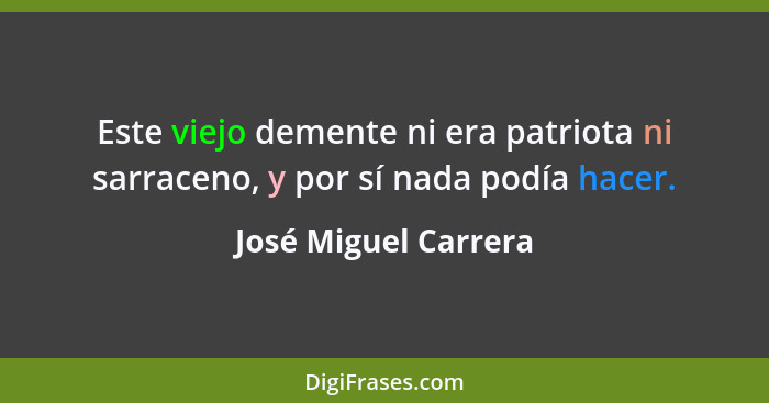 Este viejo demente ni era patriota ni sarraceno, y por sí nada podía hacer.... - José Miguel Carrera