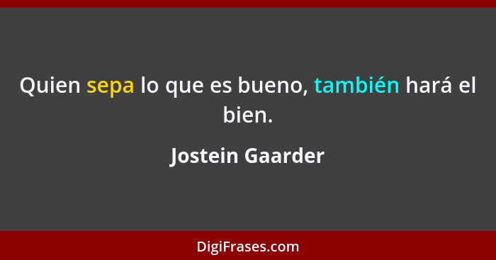 Quien sepa lo que es bueno, también hará el bien.... - Jostein Gaarder