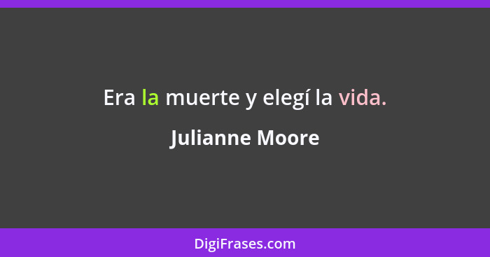 Era la muerte y elegí la vida.... - Julianne Moore