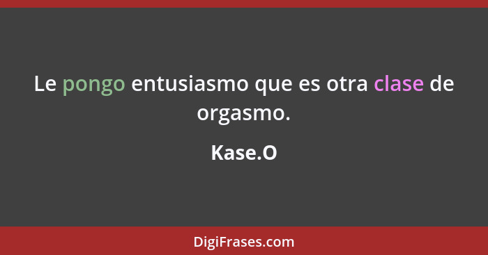 Le pongo entusiasmo que es otra clase de orgasmo.... - Kase.O