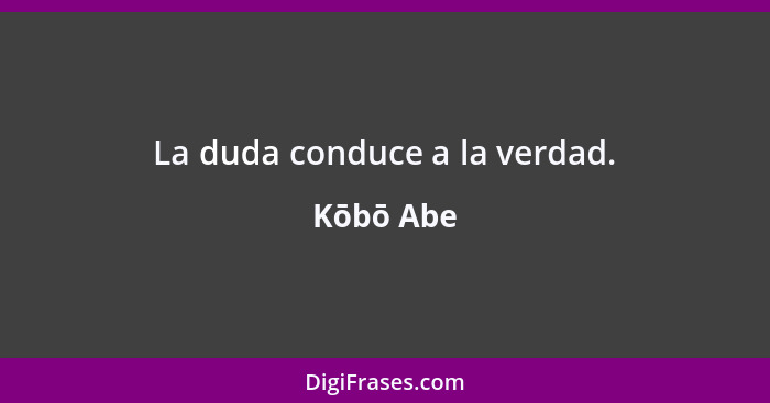 La duda conduce a la verdad.... - Kōbō Abe