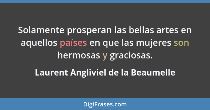 Solamente prosperan las bellas artes en aquellos países en que las mujeres son hermosas y graciosas.... - Laurent Angliviel de la Beaumelle