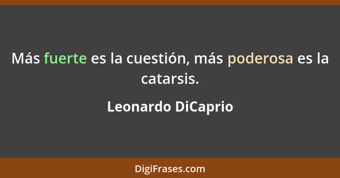 Más fuerte es la cuestión, más poderosa es la catarsis.... - Leonardo DiCaprio