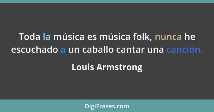 Toda la música es música folk, nunca he escuchado a un caballo cantar una canción.... - Louis Armstrong