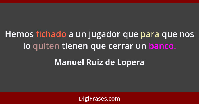 Hemos fichado a un jugador que para que nos lo quiten tienen que cerrar un banco.... - Manuel Ruiz de Lopera