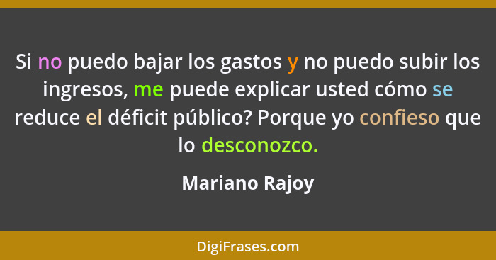 Si no puedo bajar los gastos y no puedo subir los ingresos, me puede explicar usted cómo se reduce el déficit público? Porque yo confi... - Mariano Rajoy