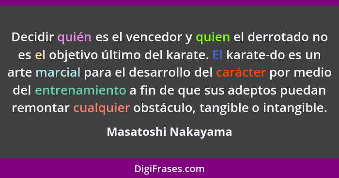 Decidir quién es el vencedor y quien el derrotado no es el objetivo último del karate. El karate-do es un arte marcial para el de... - Masatoshi Nakayama