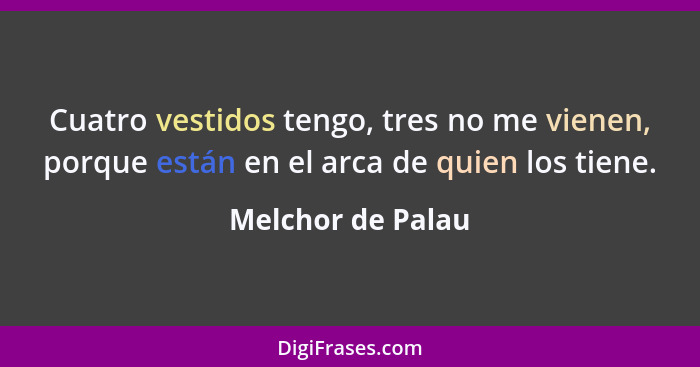 Cuatro vestidos tengo, tres no me vienen, porque están en el arca de quien los tiene.... - Melchor de Palau