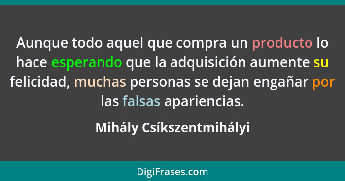 Aunque todo aquel que compra un producto lo hace esperando que la adquisición aumente su felicidad, muchas personas se dejan... - Mihály Csíkszentmihályi