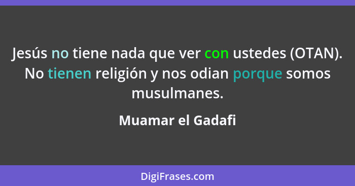 Jesús no tiene nada que ver con ustedes (OTAN). No tienen religión y nos odian porque somos musulmanes.... - Muamar el Gadafi