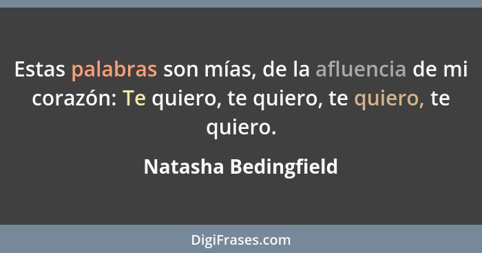Estas palabras son mías, de la afluencia de mi corazón: Te quiero, te quiero, te quiero, te quiero.... - Natasha Bedingfield