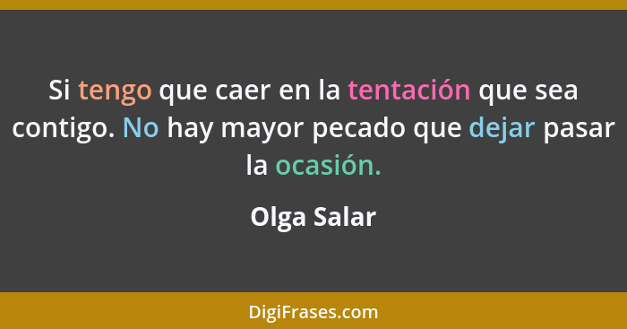 Si tengo que caer en la tentación que sea contigo. No hay mayor pecado que dejar pasar la ocasión.... - Olga Salar