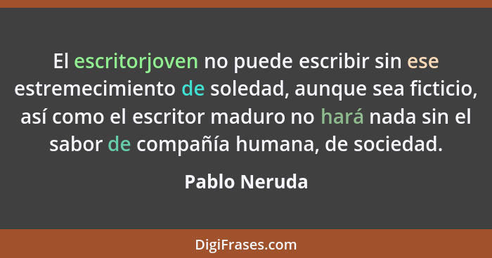 El escritorjoven no puede escribir sin ese estremecimiento de soledad, aunque sea ficticio, así como el escritor maduro no hará nada si... - Pablo Neruda