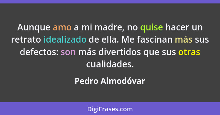 Aunque amo a mi madre, no quise hacer un retrato idealizado de ella. Me fascinan más sus defectos: son más divertidos que sus otras... - Pedro Almodóvar