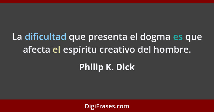 La dificultad que presenta el dogma es que afecta el espíritu creativo del hombre.... - Philip K. Dick
