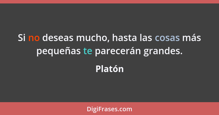 Si no deseas mucho, hasta las cosas más pequeñas te parecerán grandes.... - Platón