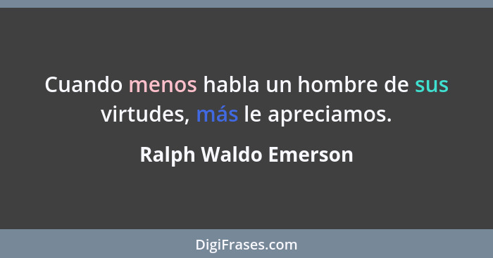 Cuando menos habla un hombre de sus virtudes, más le apreciamos.... - Ralph Waldo Emerson