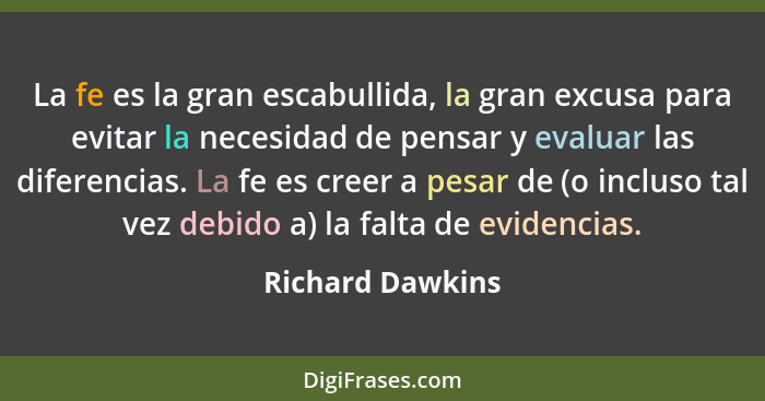 La fe es la gran escabullida, la gran excusa para evitar la necesidad de pensar y evaluar las diferencias. La fe es creer a pesar de... - Richard Dawkins