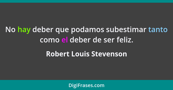 No hay deber que podamos subestimar tanto como el deber de ser feliz.... - Robert Louis Stevenson